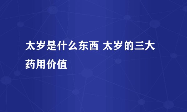 太岁是什么东西 太岁的三大药用价值