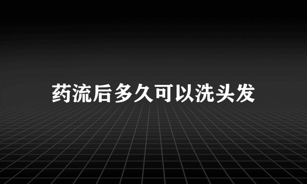 药流后多久可以洗头发