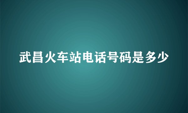 武昌火车站电话号码是多少