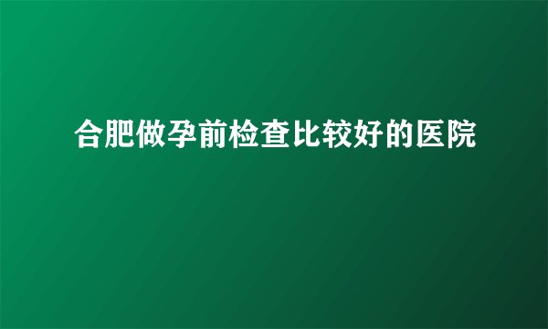 合肥做孕前检查比较好的医院