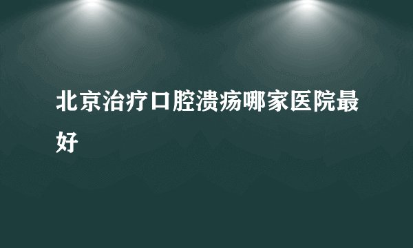 北京治疗口腔溃疡哪家医院最好