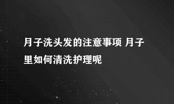 月子洗头发的注意事项 月子里如何清洗护理呢