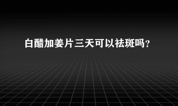 白醋加姜片三天可以祛斑吗？