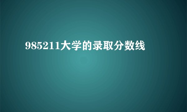985211大学的录取分数线