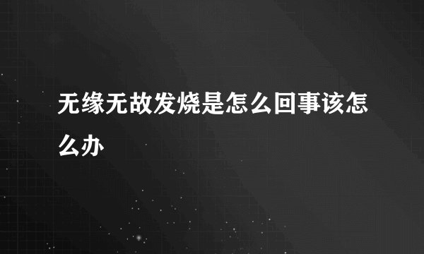 无缘无故发烧是怎么回事该怎么办