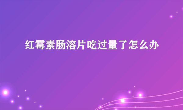 红霉素肠溶片吃过量了怎么办