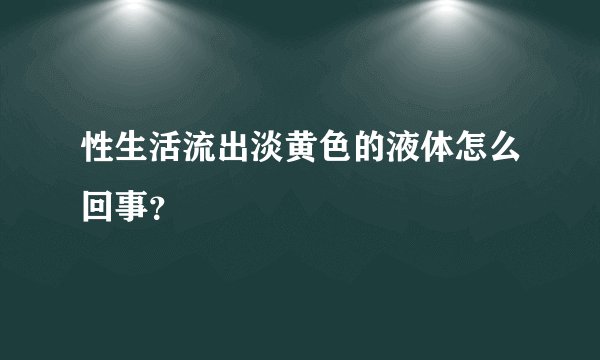 性生活流出淡黄色的液体怎么回事？