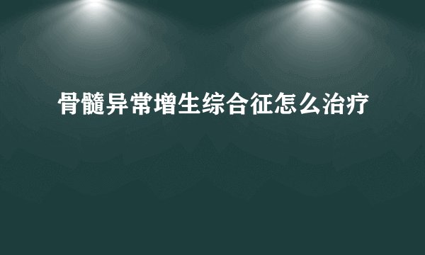 骨髓异常增生综合征怎么治疗