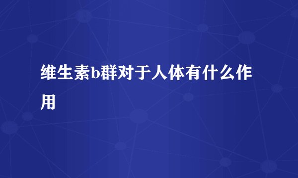 维生素b群对于人体有什么作用