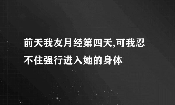 前天我友月经第四天,可我忍不住强行进入她的身体