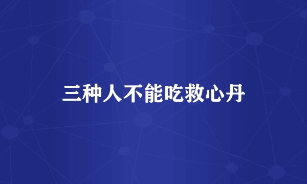 三种人不能吃救心丹