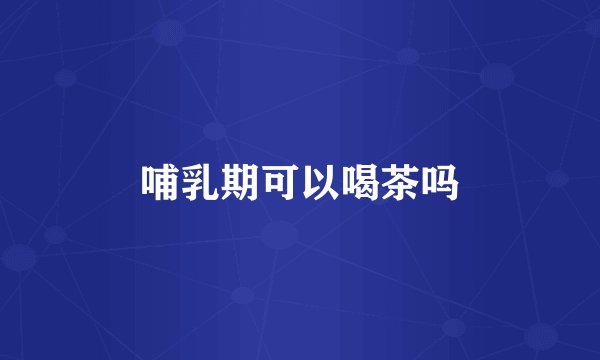 哺乳期可以喝茶吗