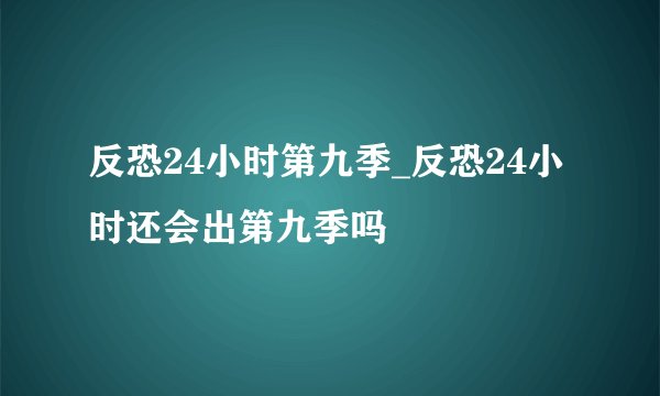 反恐24小时第九季_反恐24小时还会出第九季吗