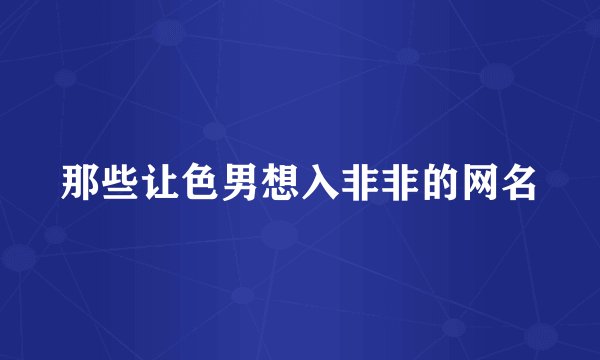 那些让色男想入非非的网名