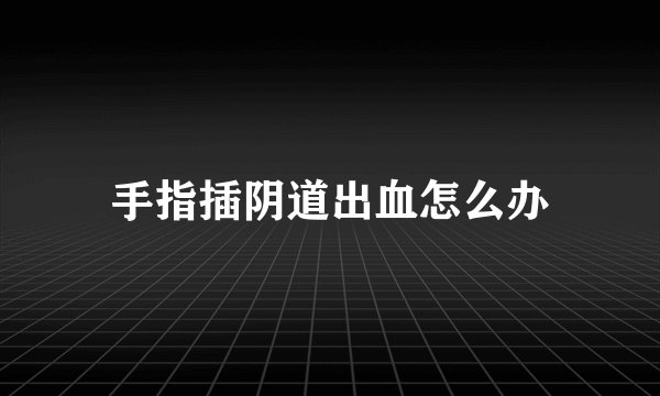 手指插阴道出血怎么办