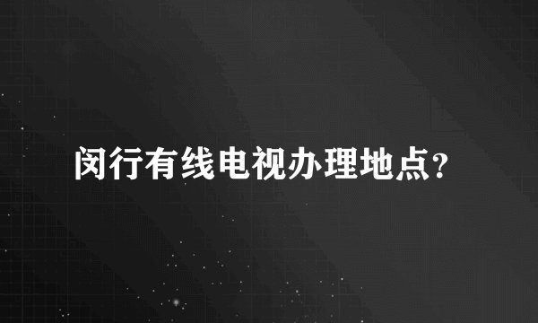 闵行有线电视办理地点？