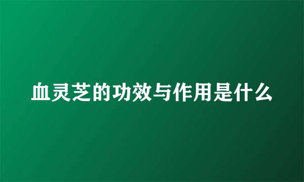 血灵芝的功效与作用是什么