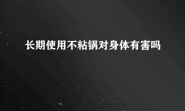 长期使用不粘锅对身体有害吗