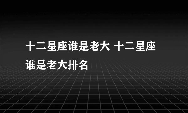 十二星座谁是老大 十二星座谁是老大排名
