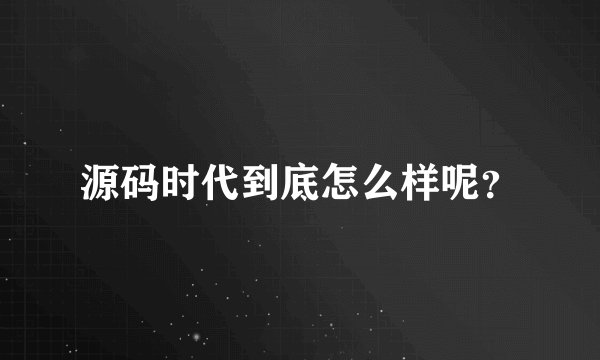 源码时代到底怎么样呢？