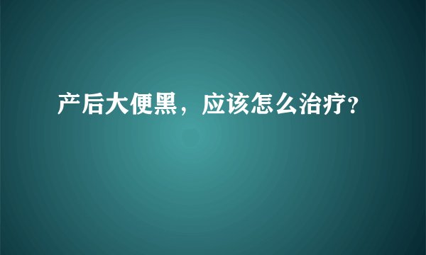 产后大便黑,应该怎么治疗?