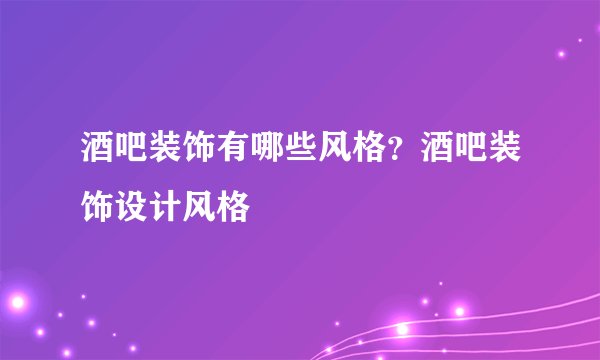 酒吧装饰有哪些风格？酒吧装饰设计风格