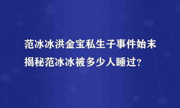 范冰冰洪金宝私生子事件始末揭秘范冰冰被多少人睡过？