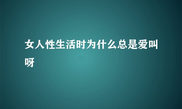 女人性生活时为什么总是爱叫呀