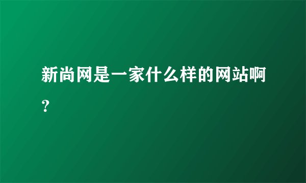 新尚网是一家什么样的网站啊？
