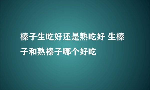 榛子生吃好还是熟吃好 生榛子和熟榛子哪个好吃