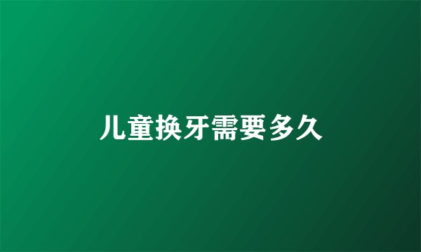 儿童换牙需要多久