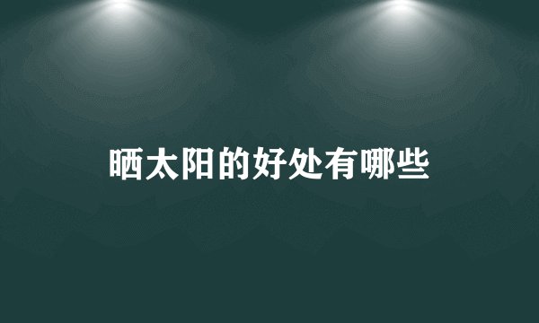 晒太阳的好处有哪些
