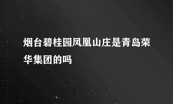 烟台碧桂园凤凰山庄是青岛荣华集团的吗