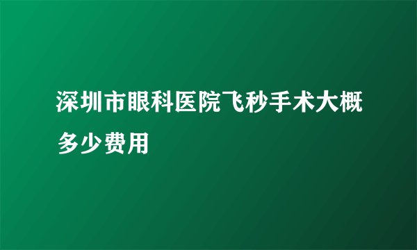 深圳市眼科医院飞秒手术大概多少费用