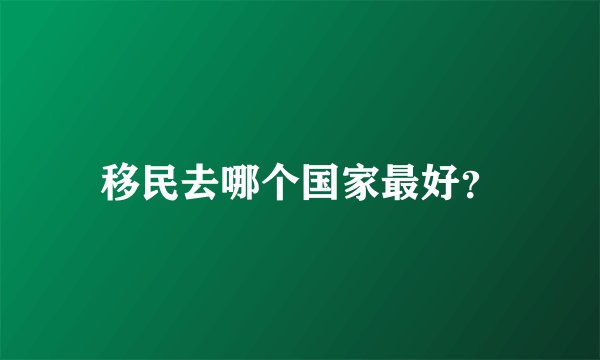 移民去哪个国家最好？