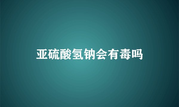 亚硫酸氢钠会有毒吗