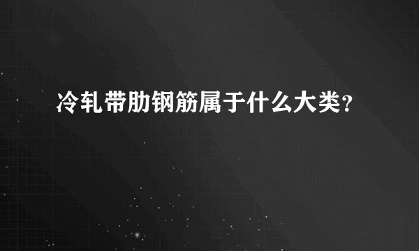 冷轧带肋钢筋属于什么大类？