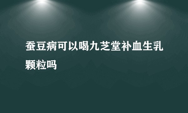 蚕豆病可以喝九芝堂补血生乳颗粒吗