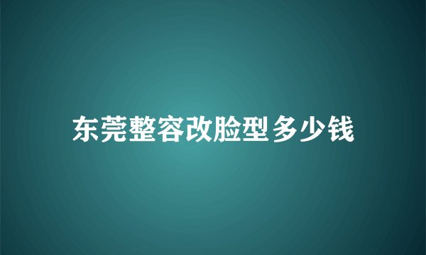 东莞整容改脸型多少钱