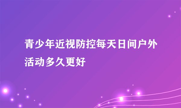 青少年近视防控每天日间户外活动多久更好
