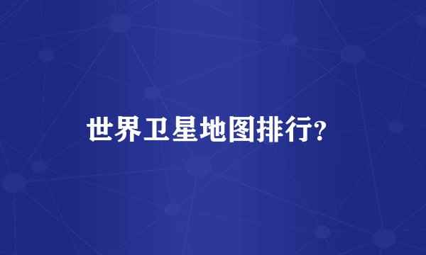 世界卫星地图排行？