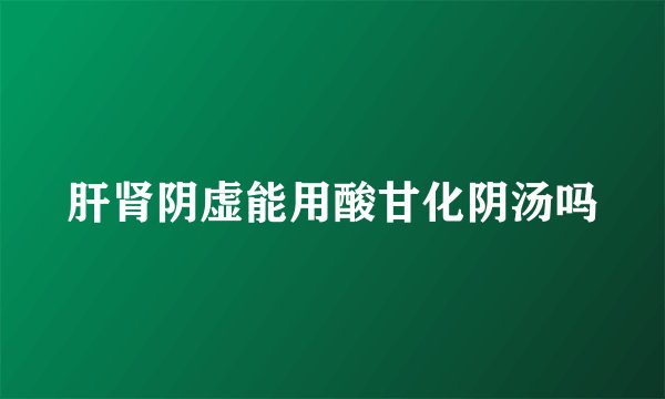 肝肾阴虚能用酸甘化阴汤吗