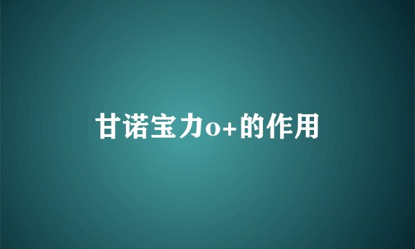 甘诺宝力o+的作用