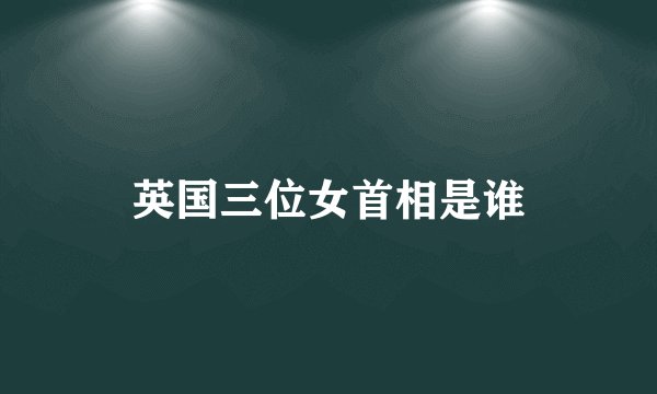 英国三位女首相是谁