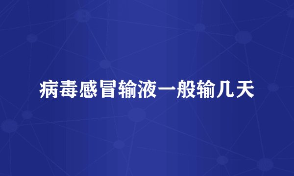 病毒感冒输液一般输几天