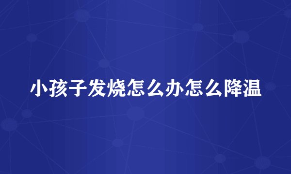 小孩子发烧怎么办怎么降温