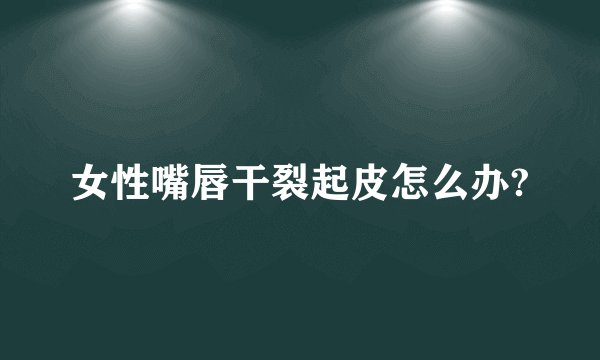 女性嘴唇干裂起皮怎么办?