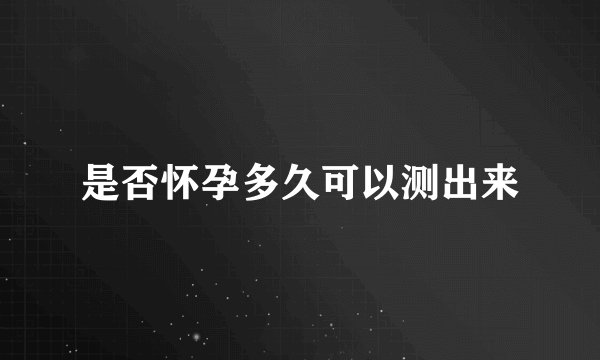 是否怀孕多久可以测出来