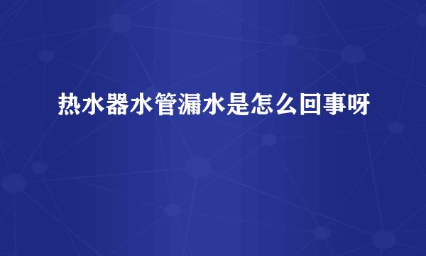 热水器水管漏水是怎么回事呀