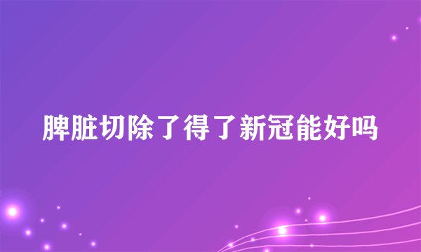 脾脏切除了得了新冠能好吗